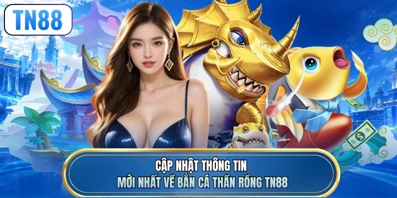 Cập nhật thông tin mới nhất về bắn cá Thần Rồng TN88