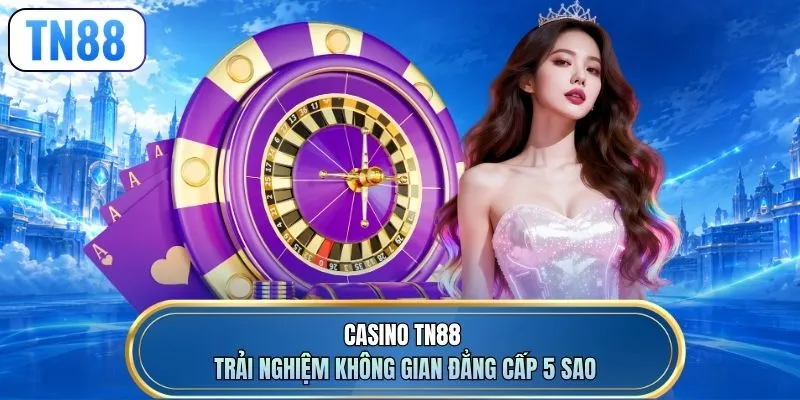 Casino TN88 trải nghiệm không gian đẳng cấp 5 sao