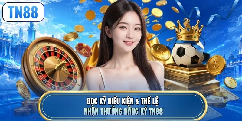 Đọc kỹ điều kiện & thể lệ nhận thưởng đăng ký TN88