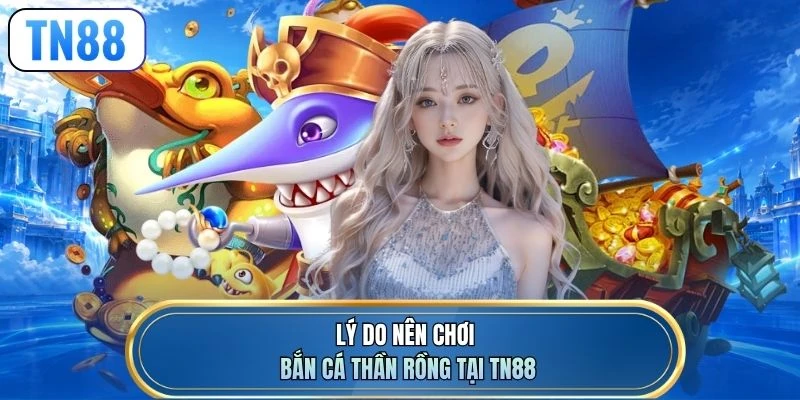 Lý do nên chơi bắn cá Thần Rồng tại TN88