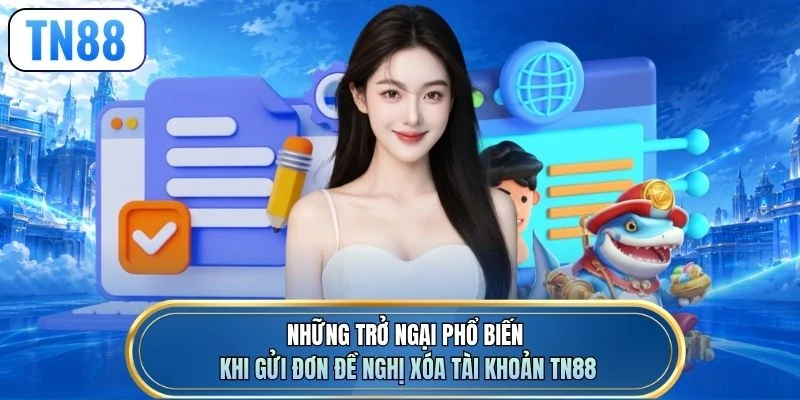 Những trở ngại phổ biến khi gửi đơn đề nghị xóa tài khoản TN88