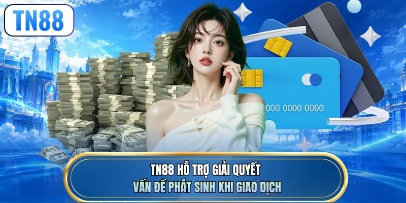 TN88 hỗ trợ giải quyết vấn đề phát sinh khi giao dịch